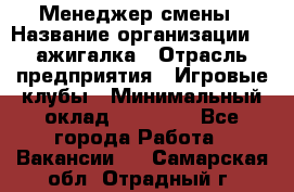 Менеджер смены › Название организации ­ Zажигалка › Отрасль предприятия ­ Игровые клубы › Минимальный оклад ­ 45 000 - Все города Работа » Вакансии   . Самарская обл.,Отрадный г.